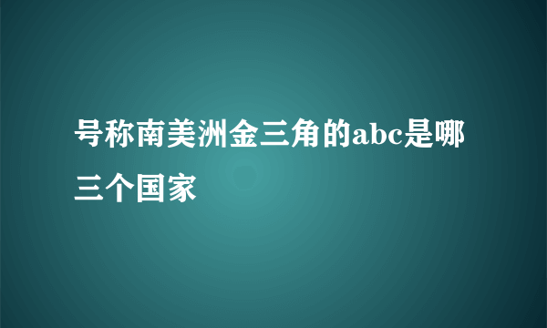 号称南美洲金三角的abc是哪三个国家