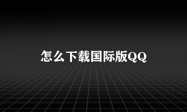 怎么下载国际版QQ