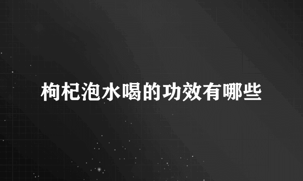 枸杞泡水喝的功效有哪些