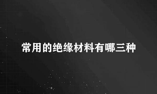 常用的绝缘材料有哪三种