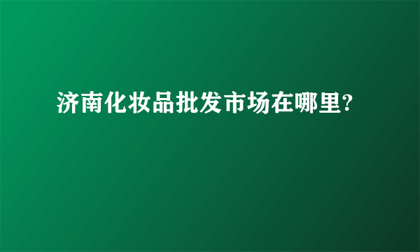 济南化妆品批发市场在哪里?