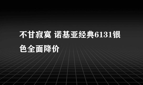 不甘寂寞 诺基亚经典6131银色全面降价