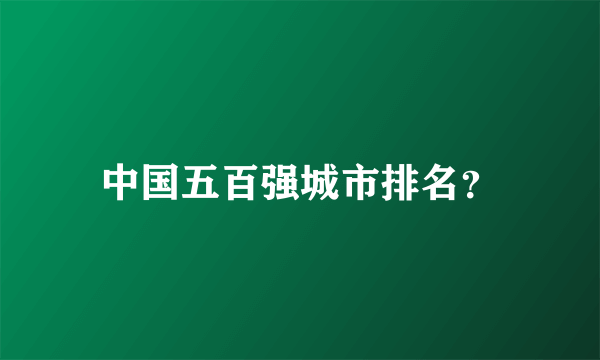 中国五百强城市排名？