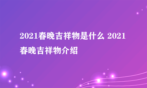 2021春晚吉祥物是什么 2021春晚吉祥物介绍