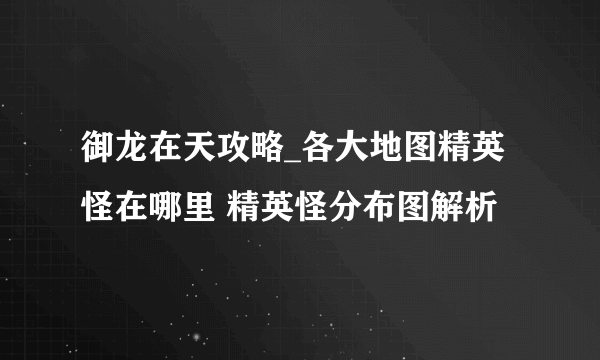 御龙在天攻略_各大地图精英怪在哪里 精英怪分布图解析