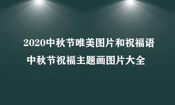 2020中秋节唯美图片和祝福语 中秋节祝福主题画图片大全