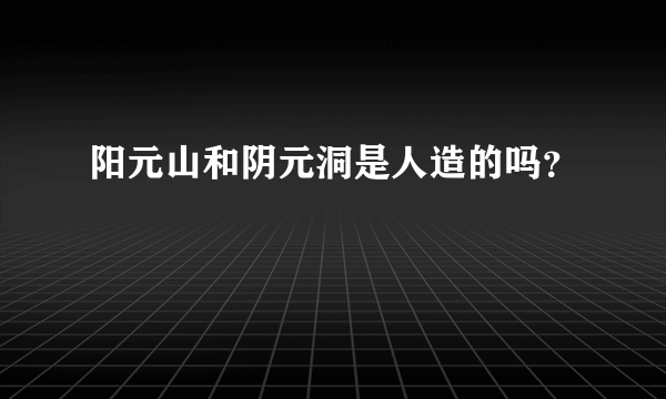 阳元山和阴元洞是人造的吗？