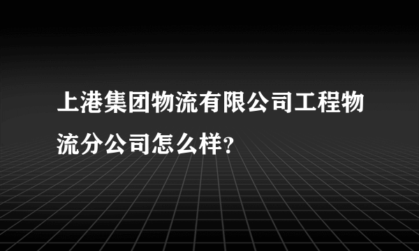 上港集团物流有限公司工程物流分公司怎么样？