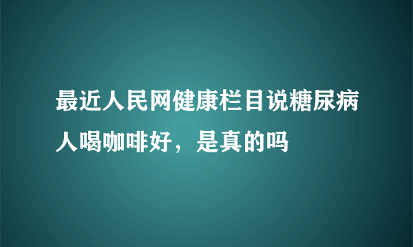 最近人民网健康栏目说糖尿病人喝咖啡好，是真的吗