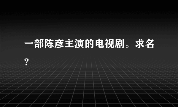 一部陈彦主演的电视剧。求名？