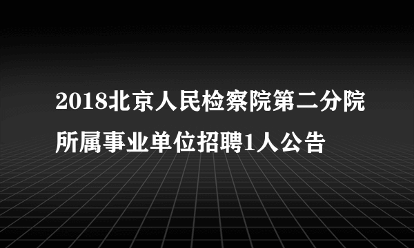 2018北京人民检察院第二分院所属事业单位招聘1人公告