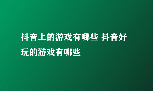 抖音上的游戏有哪些 抖音好玩的游戏有哪些