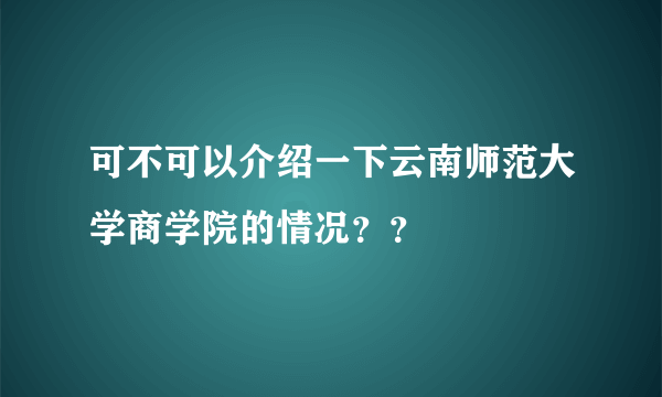 可不可以介绍一下云南师范大学商学院的情况？？