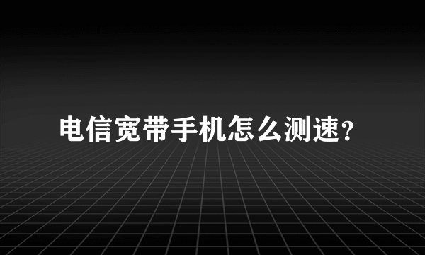 电信宽带手机怎么测速？