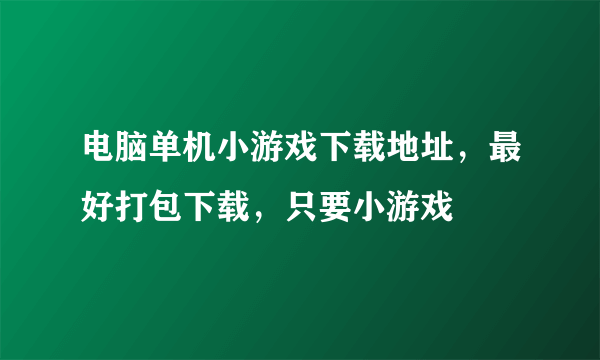 电脑单机小游戏下载地址，最好打包下载，只要小游戏