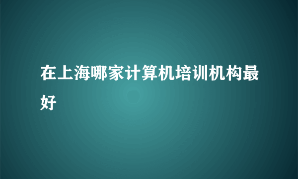 在上海哪家计算机培训机构最好