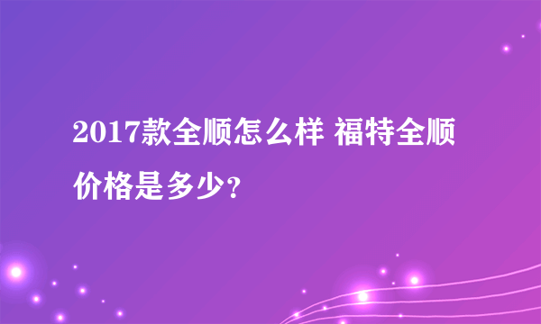 2017款全顺怎么样 福特全顺价格是多少？