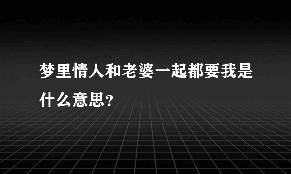 梦里情人和老婆一起都要我是什么意思？