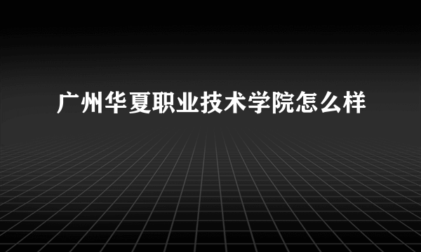 广州华夏职业技术学院怎么样