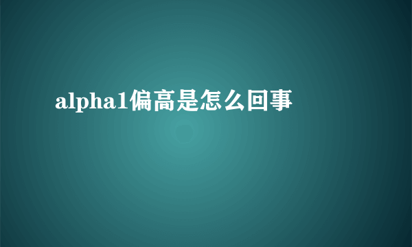 alpha1偏高是怎么回事