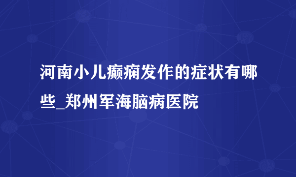 河南小儿癫痫发作的症状有哪些_郑州军海脑病医院