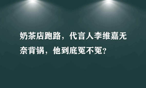 奶茶店跑路，代言人李维嘉无奈背锅，他到底冤不冤？