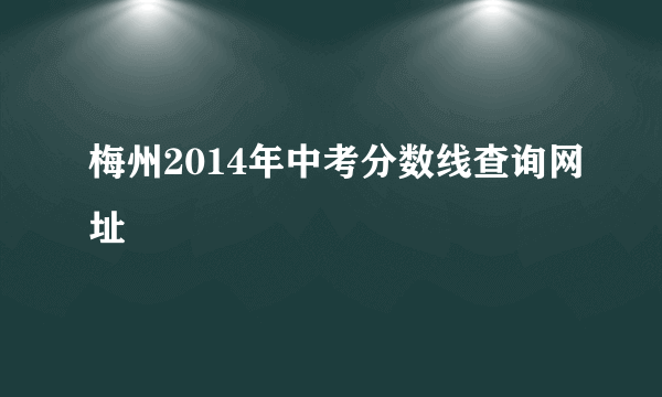 梅州2014年中考分数线查询网址