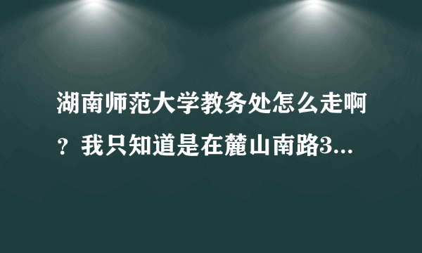 湖南师范大学教务处怎么走啊？我只知道是在麓山南路36号，具体怎么从二里半到教务处啊？知道的请回答，重