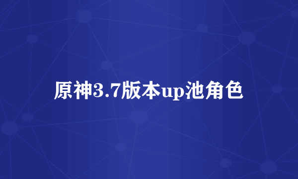 原神3.7版本up池角色