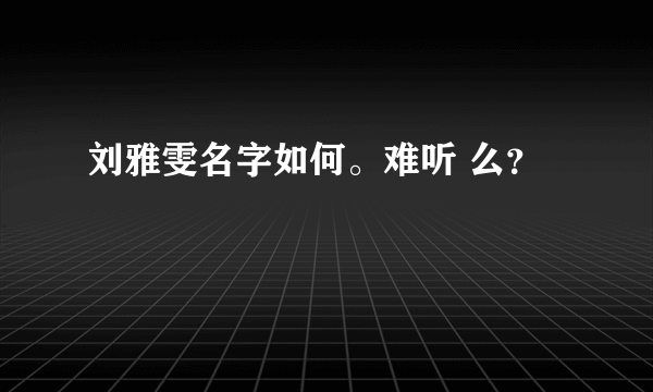 刘雅雯名字如何。难听 么？