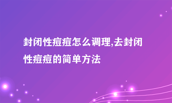 封闭性痘痘怎么调理,去封闭性痘痘的简单方法