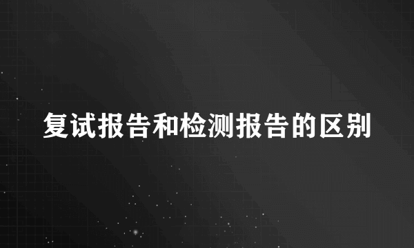 复试报告和检测报告的区别