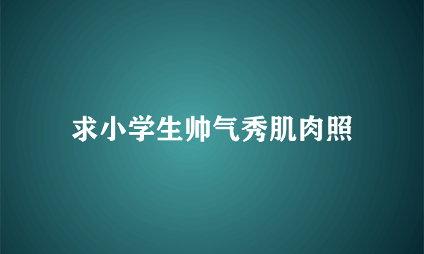 求小学生帅气秀肌肉照