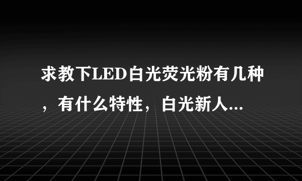 求教下LED白光荧光粉有几种，有什么特性，白光新人 - 芝士回答