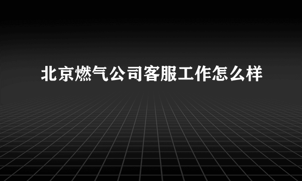 北京燃气公司客服工作怎么样