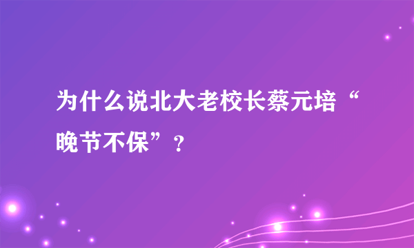 为什么说北大老校长蔡元培“晚节不保”？