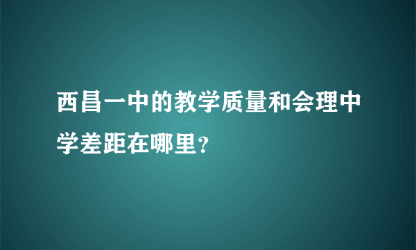 西昌一中的教学质量和会理中学差距在哪里？