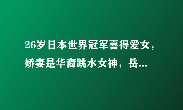 26岁日本世界冠军喜得爱女，娇妻是华裔跳水女神，岳父是归化名将