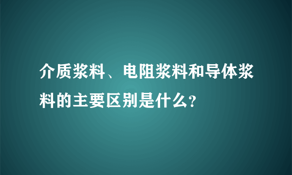 介质浆料、电阻浆料和导体浆料的主要区别是什么？