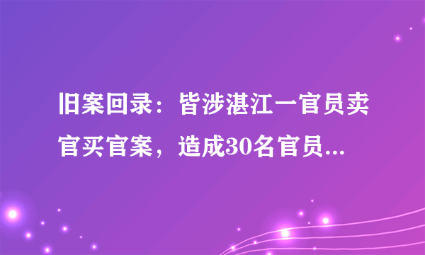 旧案回录：皆涉湛江一官员卖官买官案，造成30名官员被免职。