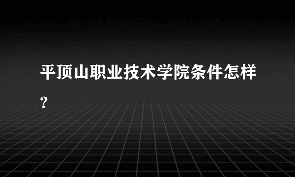 平顶山职业技术学院条件怎样？