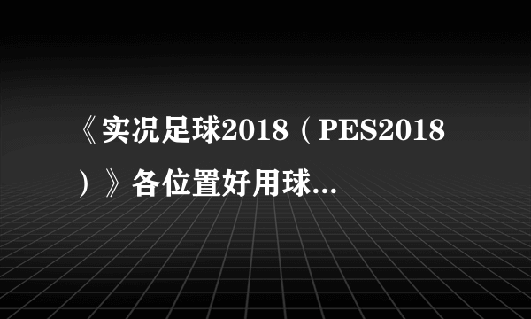 《实况足球2018（PES2018）》各位置好用球员推荐 实况足球2018哪些球员好用