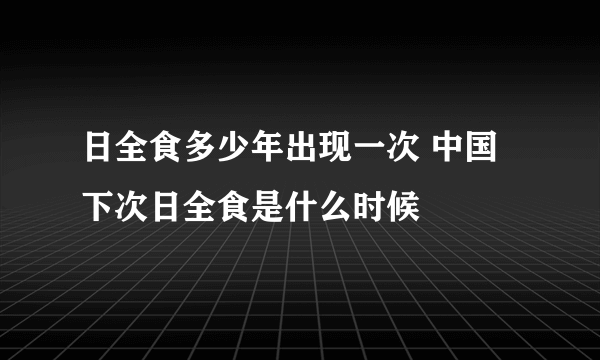 日全食多少年出现一次 中国下次日全食是什么时候