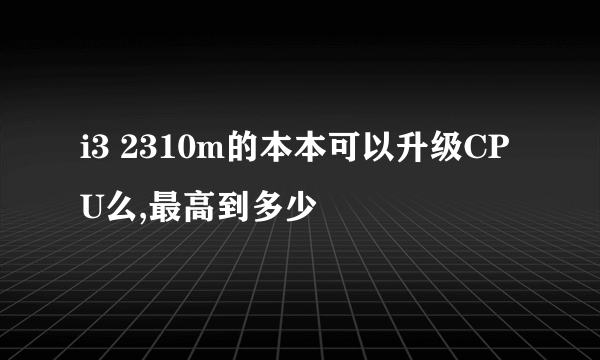 i3 2310m的本本可以升级CPU么,最高到多少