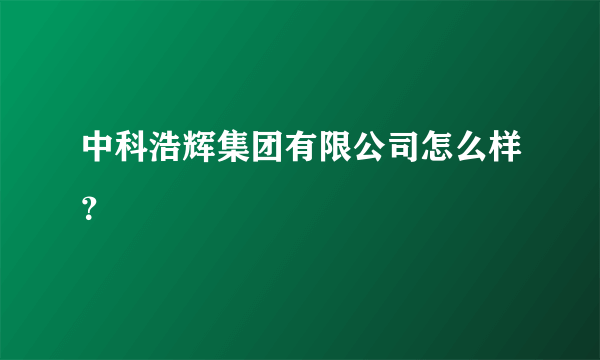 中科浩辉集团有限公司怎么样？