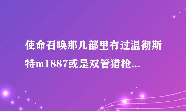 使命召唤那几部里有过温彻斯特m1887或是双管猎枪？？那几部的僵尸模式好玩？？