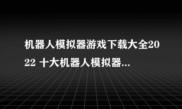 机器人模拟器游戏下载大全2022 十大机器人模拟器游戏推荐