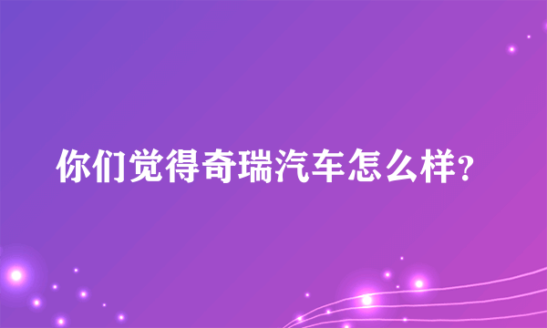 你们觉得奇瑞汽车怎么样？