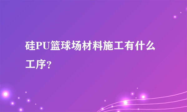 硅PU篮球场材料施工有什么工序？