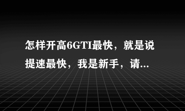 怎样开高6GTI最快，就是说提速最快，我是新手，请指教！！！